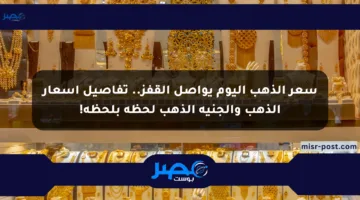 سعر الذهب اليوم يواصل القفز.. تفاصيل أسعار الذهب والجنيه الذهب لحظة بلحظة!